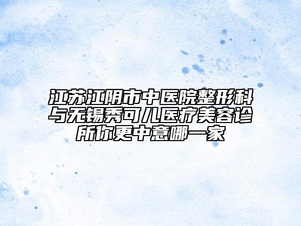 江苏江阴市中医院整形科与无锡秀可儿医疗美容诊所你更中意哪一家