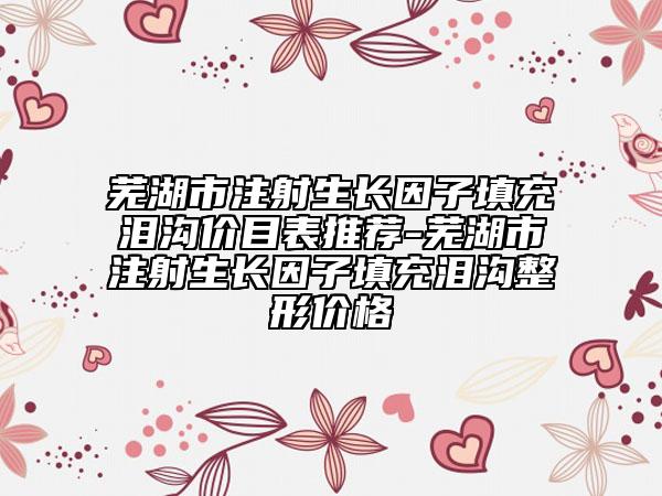 芜湖市注射生长因子填充泪沟价目表推荐-芜湖市注射生长因子填充泪沟整形价格
