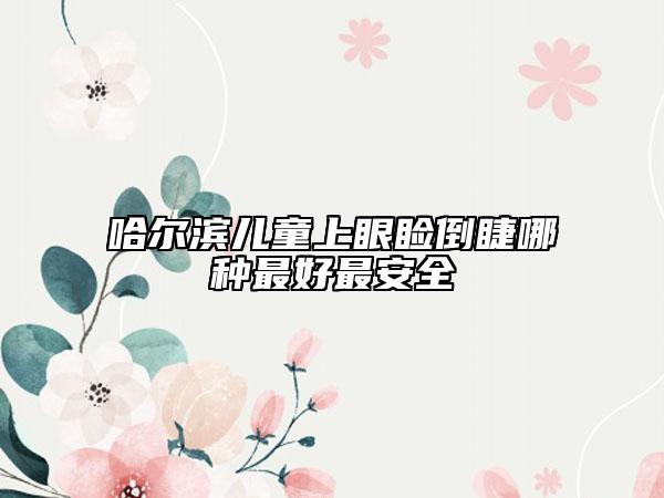 哈尔滨儿童上眼睑倒睫哪种最好最安全