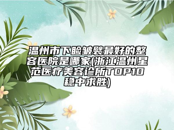 温州市下睑皱襞最好的整容医院是哪家(浙江温州星范医疗美容诊所TOP10稳中求胜)