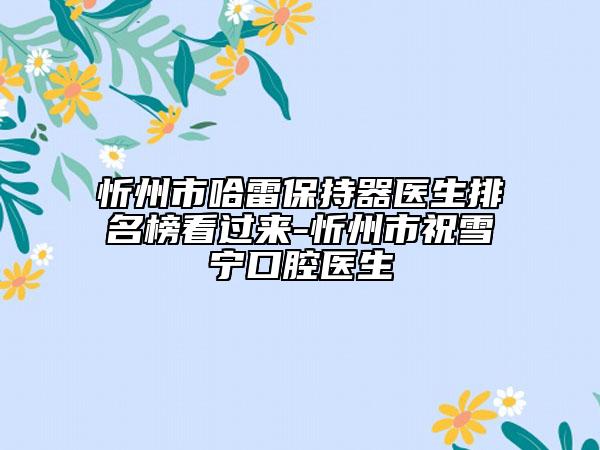忻州市哈雷保持器医生排名榜看过来-忻州市祝雪宁口腔医生