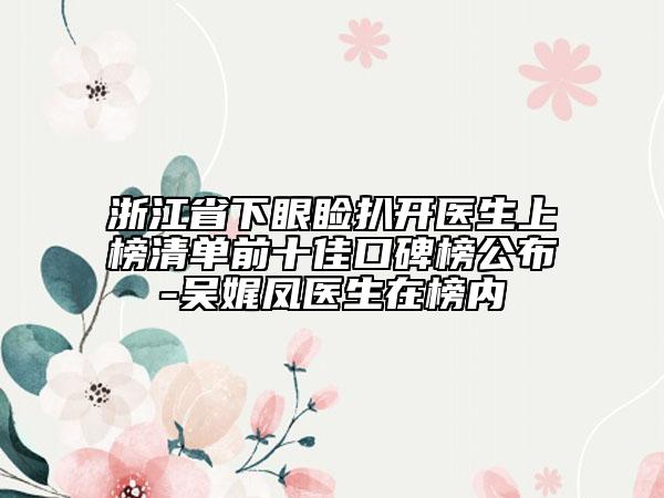 浙江省下眼睑扒开医生上榜清单前十佳口碑榜公布-吴娓凤医生在榜内