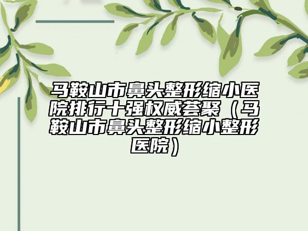 马鞍山市鼻头整形缩小医院排行十强权威荟聚（马鞍山市鼻头整形缩小整形医院）