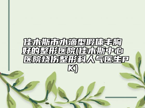 佳木斯市水滴型假体丰胸好的整形医院(佳木斯中心医院烧伤整形科人气医生PK)