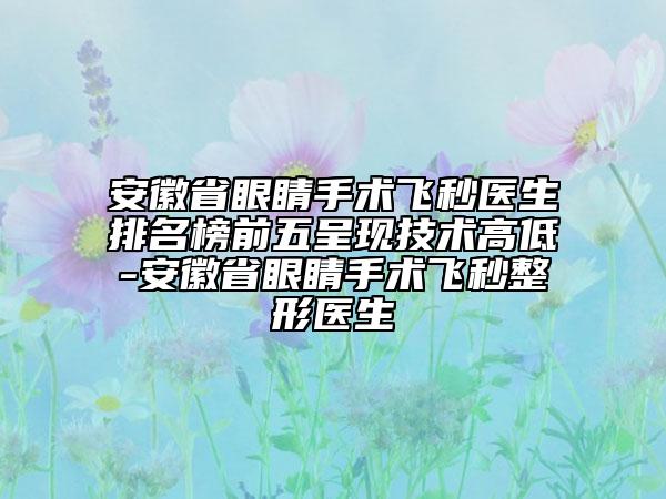 安徽省眼睛手术飞秒医生排名榜前五呈现技术高低-安徽省眼睛手术飞秒整形医生