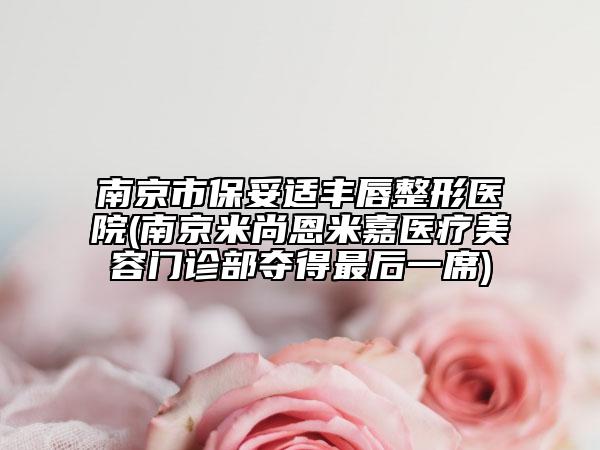 南京市保妥适丰唇整形医院(南京米尚恩米嘉医疗美容门诊部夺得最后一席)