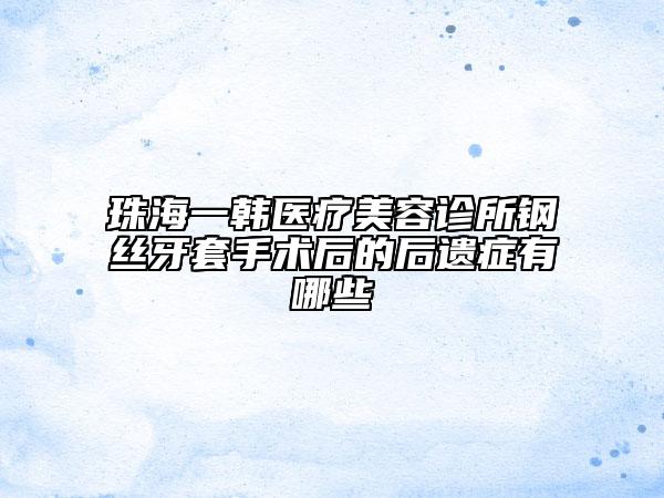 珠海一韩医疗美容诊所钢丝牙套手术后的后遗症有哪些