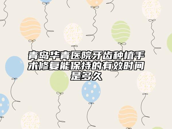 青岛华青医院牙齿种植手术修复能保持的有效时间是多久