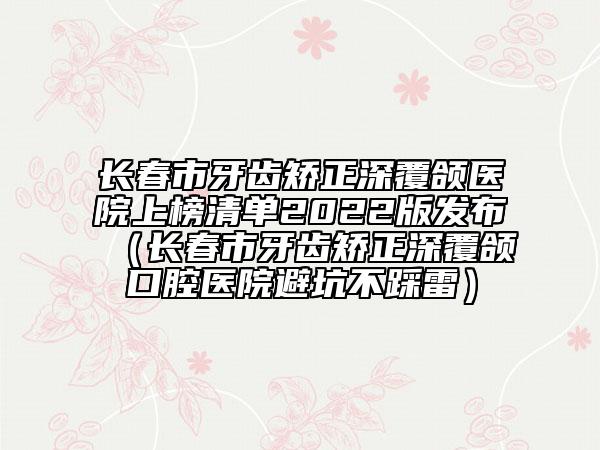 长春市牙齿矫正深覆颌医院上榜清单2022版发布（长春市牙齿矫正深覆颌口腔医院避坑不踩雷）