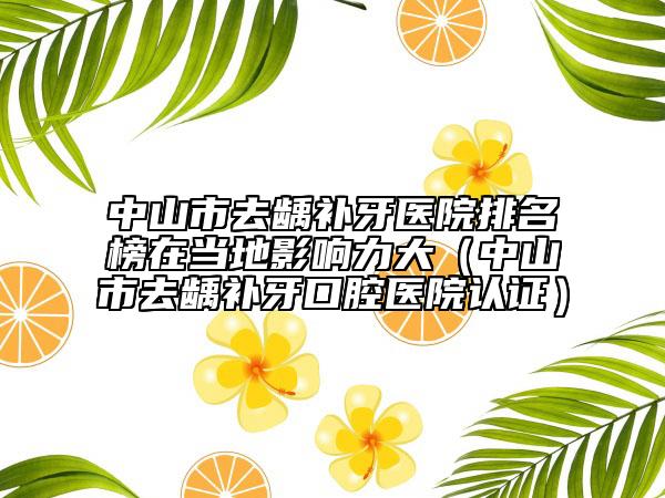 中山市去龋补牙医院排名榜在当地影响力大（中山市去龋补牙口腔医院认证）