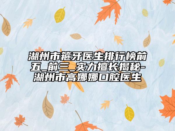 湖州市箍牙医生排行榜前五_前三_实力擅长揭秘-湖州市高娜娜口腔医生