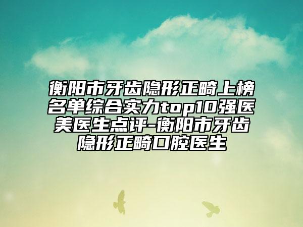 衡阳市牙齿隐形正畸上榜名单综合实力top10强医美医生点评-衡阳市牙齿隐形正畸口腔医生