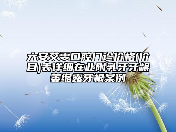 六安艾雯口腔门诊价格(价目)表详细在此附乳牙牙龈萎缩露牙根案例