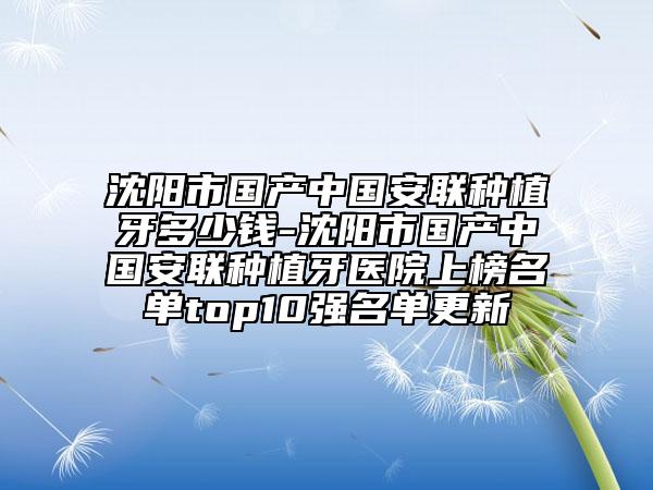 沈阳市国产中国安联种植牙多少钱-沈阳市国产中国安联种植牙医院上榜名单top10强名单更新