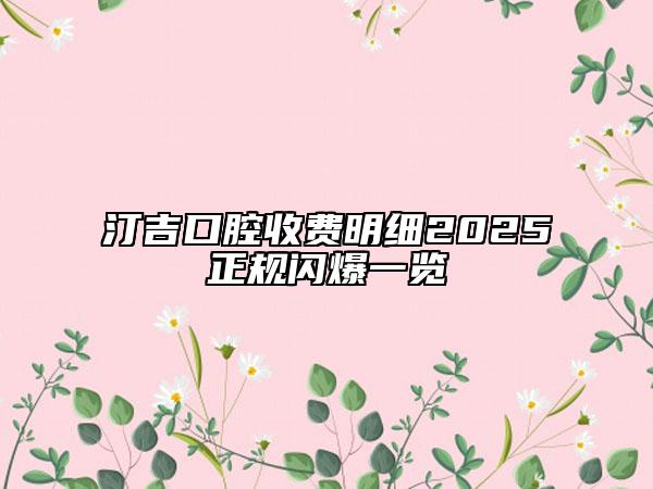 汀吉口腔收费明细2025正规闪爆一览