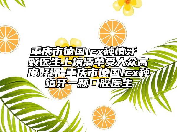 重庆市德国icx种植牙一颗医生上榜清单受大众高度好评-重庆市德国icx种植牙一颗口腔医生