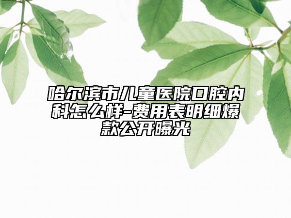 哈尔滨市儿童医院口腔内科怎么样-费用表明细爆款公开曝光