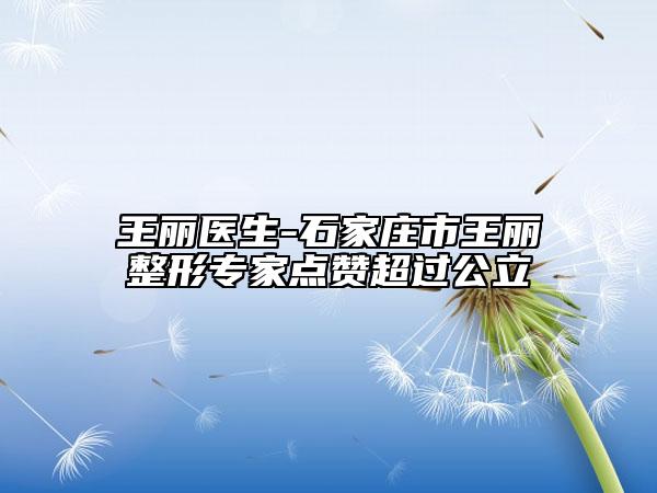 王丽医生-石家庄市王丽整形专家点赞超过公立