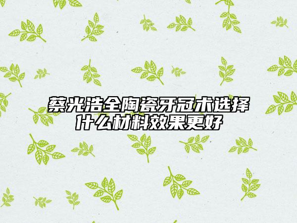 蔡光浩全陶瓷牙冠术选择什么材料效果更好