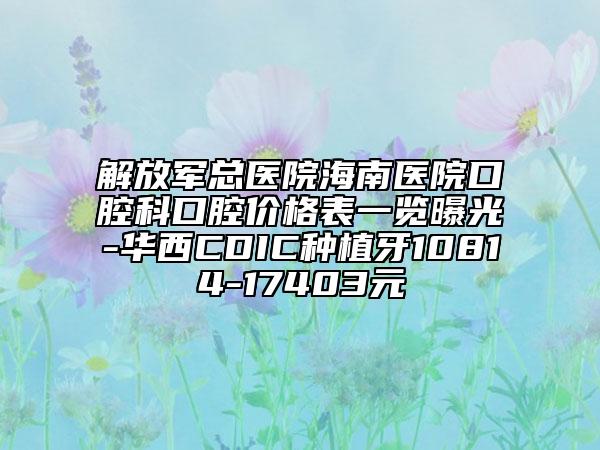 解放军总医院海南医院口腔科口腔价格表一览曝光-华西CDIC种植牙10814-17403元