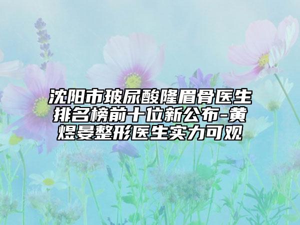 沈阳市玻尿酸隆眉骨医生排名榜前十位新公布-黄煜晏整形医生实力可观