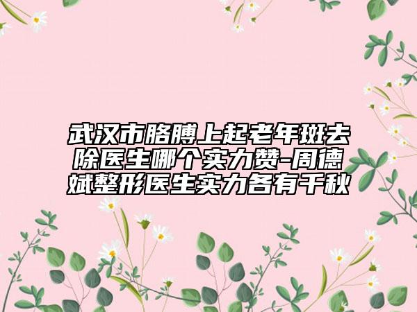 武汉市胳膊上起老年斑去除医生哪个实力赞-周德斌整形医生实力各有千秋