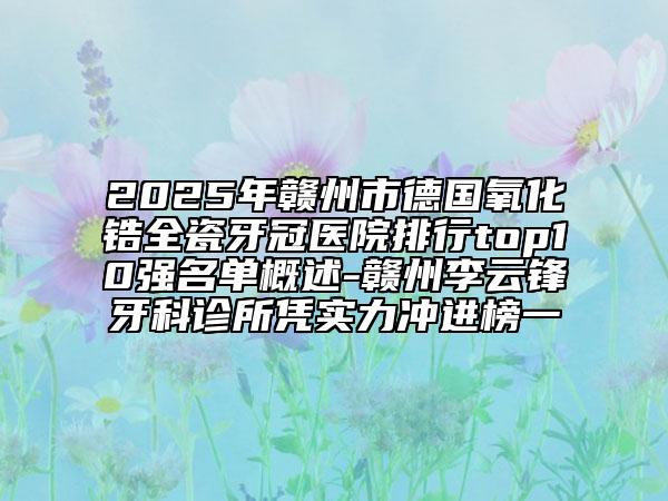 2025年赣州市德国氧化锆全瓷牙冠医院排行top10强名单概述-赣州李云锋牙科诊所凭实力冲进榜一
