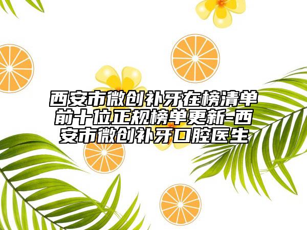 西安市微创补牙在榜清单前十位正规榜单更新-西安市微创补牙口腔医生