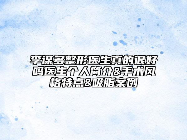 李谋多整形医生真的很好吗医生个人简介&手术风格特点&吸脂案例
