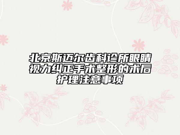 北京斯迈尔齿科诊所眼睛视力纠正手术整形的术后护理注意事项