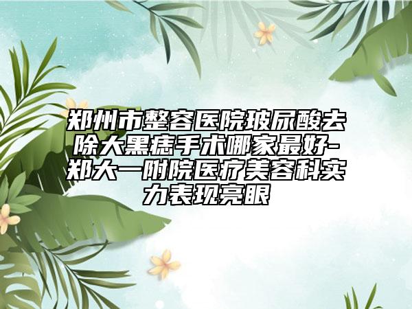 郑州市整容医院玻尿酸去除大黑痣手术哪家最好-郑大一附院医疗美容科实力表现亮眼