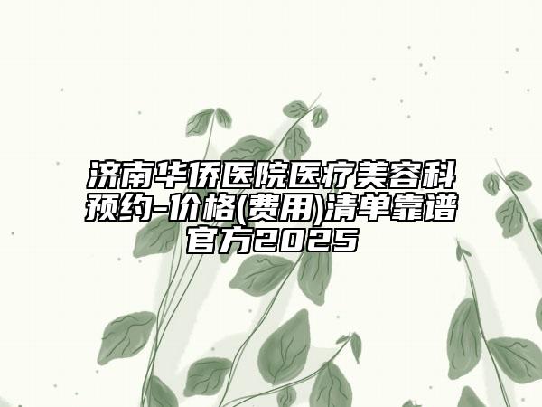 济南华侨医院医疗美容科预约-价格(费用)清单靠谱官方2025