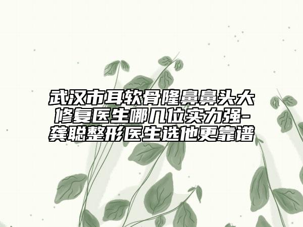 武汉市耳软骨隆鼻鼻头大修复医生哪几位实力强-龚聪整形医生选他更靠谱