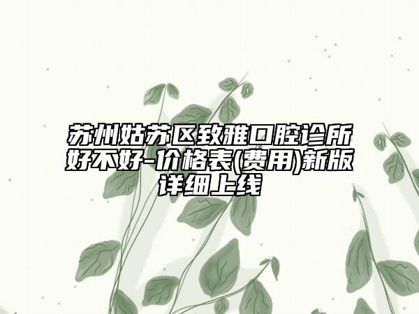 苏州姑苏区致雅口腔诊所好不好-价格表(费用)新版详细上线