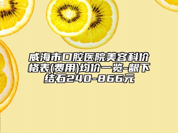 威海市口腔医院美容科价格表(费用)均价一览-龈下结石240-866元