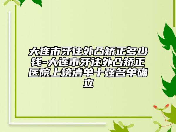 大连市牙往外凸矫正多少钱-大连市牙往外凸矫正医院上榜清单十强名单确立