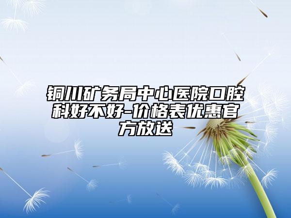 铜川矿务局中心医院口腔科好不好-价格表优惠官方放送