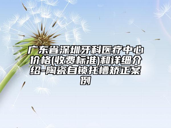 广东省深圳牙科医疗中心价格(收费标准)和详细介绍-陶瓷自锁托槽矫正案例