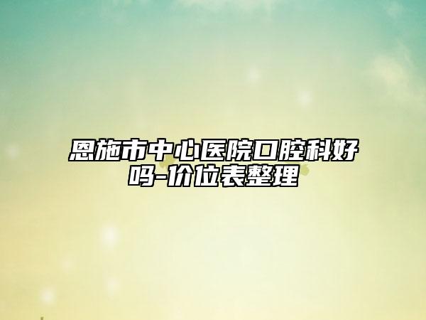 恩施市中心医院口腔科好吗-价位表整理