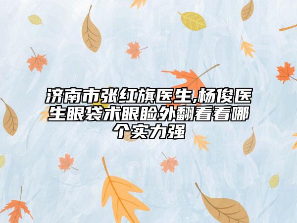 济南市张红旗医生,杨俊医生眼袋术眼睑外翻看看哪个实力强