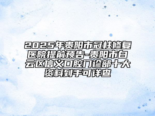 2025年贵阳市冠柱修复医院提前预告-贵阳市白云区信义口腔门诊部十大资料到手可详查
