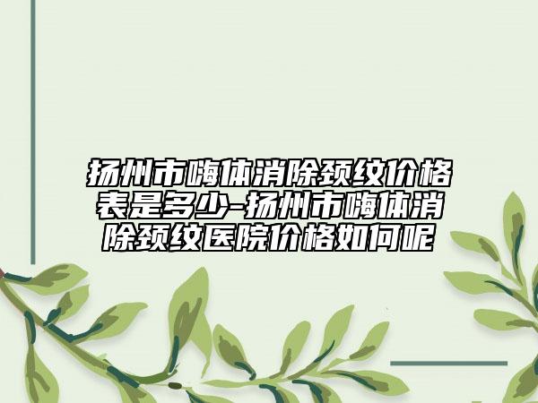 扬州市嗨体消除颈纹价格表是多少-扬州市嗨体消除颈纹医院价格如何呢
