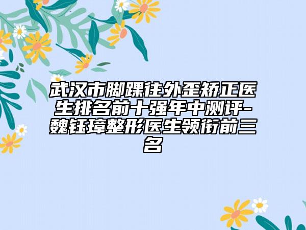 武汉市脚踝往外歪矫正医生排名前十强年中测评-魏钰璋整形医生领衔前三名