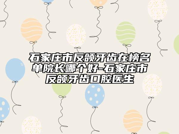 石家庄市反颌牙齿在榜名单院长哪个好-石家庄市反颌牙齿口腔医生