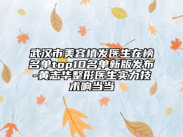 武汉市美容植发医生在榜名单top10名单新版发布-黄志华整形医生实力技术响当当