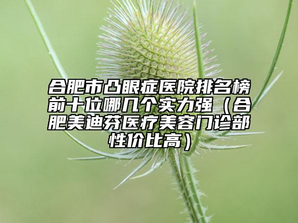 合肥市凸眼症医院排名榜前十位哪几个实力强（合肥美迪芬医疗美容门诊部性价比高）