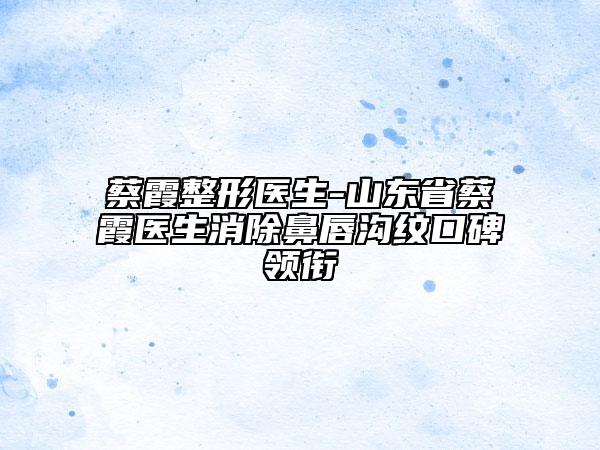 蔡霞整形医生-山东省蔡霞医生消除鼻唇沟纹口碑领衔