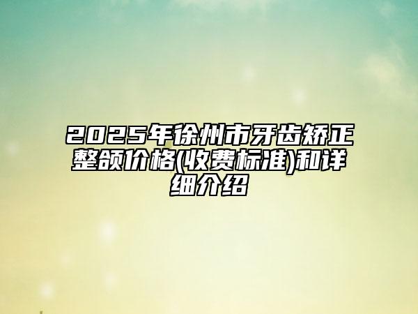 2025年徐州市牙齿矫正整颌价格(收费标准)和详细介绍
