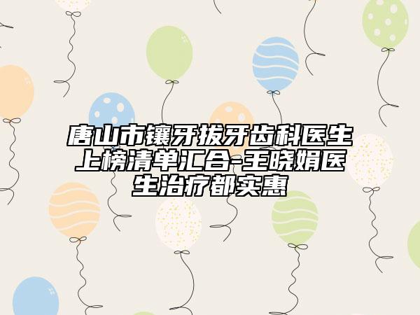 唐山市镶牙拔牙齿科医生上榜清单汇合-王晓娟医生治疗都实惠