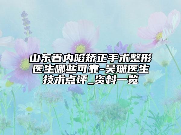 山东省内陷矫正手术整形医生哪些可靠-吴珊医生技术点评_资料一览
